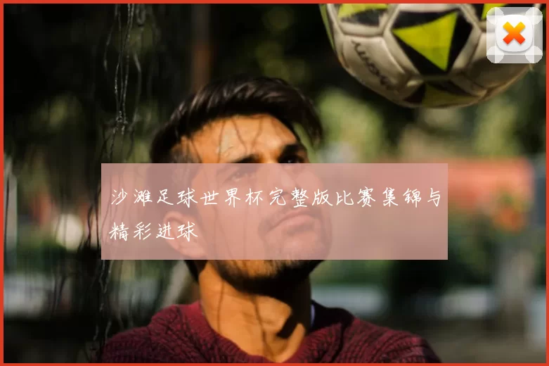 沙滩足球世界杯完整版比赛集锦与精彩进球