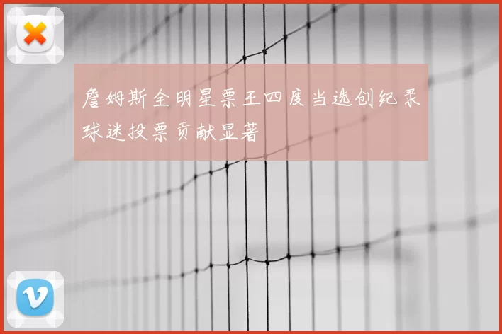 詹姆斯全明星票王四度当选创纪录球迷投票贡献显著