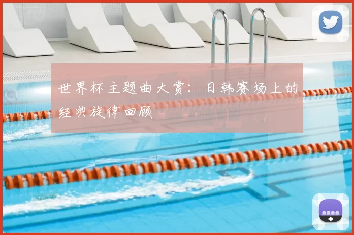 世界杯主题曲大赏:日韩赛场上的经典旋律回顾