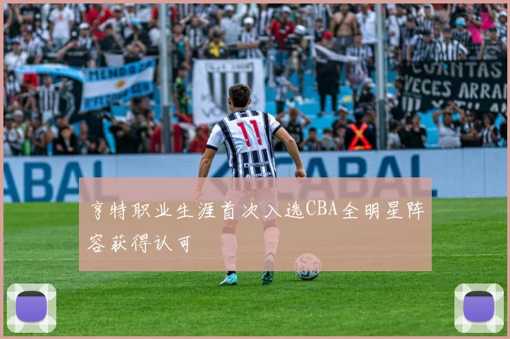 亨特职业生涯首次入选CBA全明星阵容获得认可