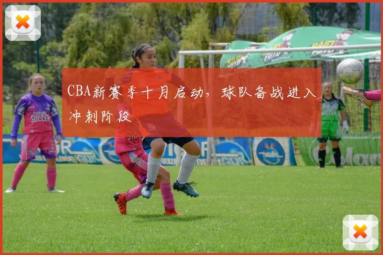 CBA新赛季十月启动,球队备战进入冲刺阶段