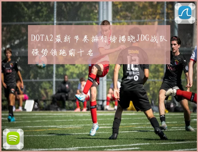 DOTA2最新节奏排行榜揭晓JDG战队强势领跑前十名