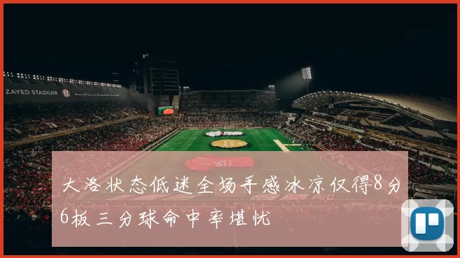 大洛状态低迷全场手感冰凉仅得8分6板三分球命中率堪忧