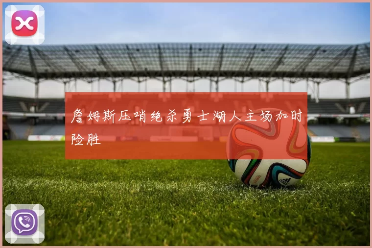 詹姆斯压哨绝杀勇士湖人主场加时险胜
