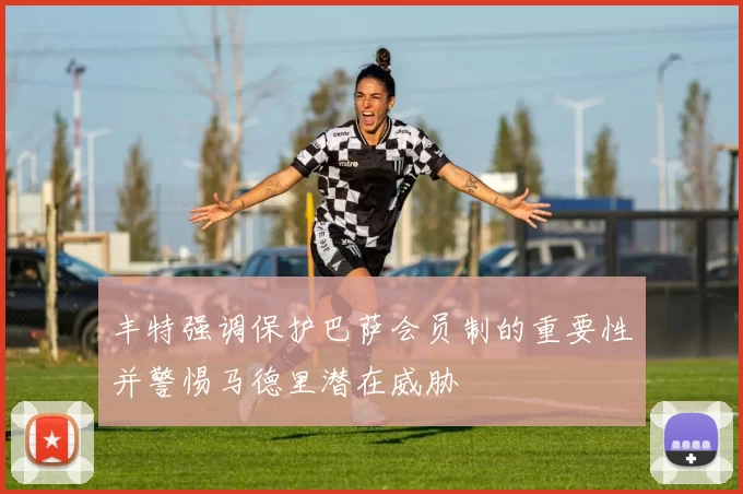 丰特强调保护巴萨会员制的重要性并警惕马德里潜在威胁