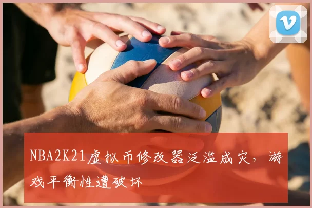 NBA2K21虚拟币修改器泛滥成灾，游戏平衡性遭破坏