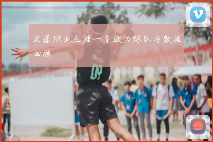 皮蓬职业生涯一季效力球队与数据回顾