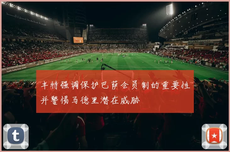 丰特强调保护巴萨会员制的重要性并警惕马德里潜在威胁