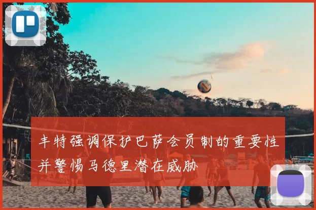 丰特强调保护巴萨会员制的重要性并警惕马德里潜在威胁