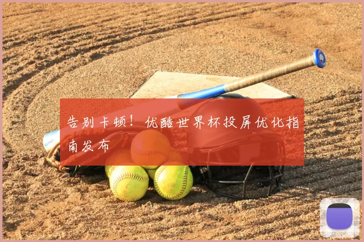 告别卡顿!优酷世界杯投屏优化指南发布