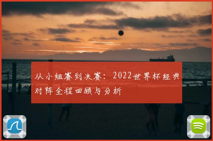 从小组赛到决赛：2022世界杯经典对阵全程回顾与分析