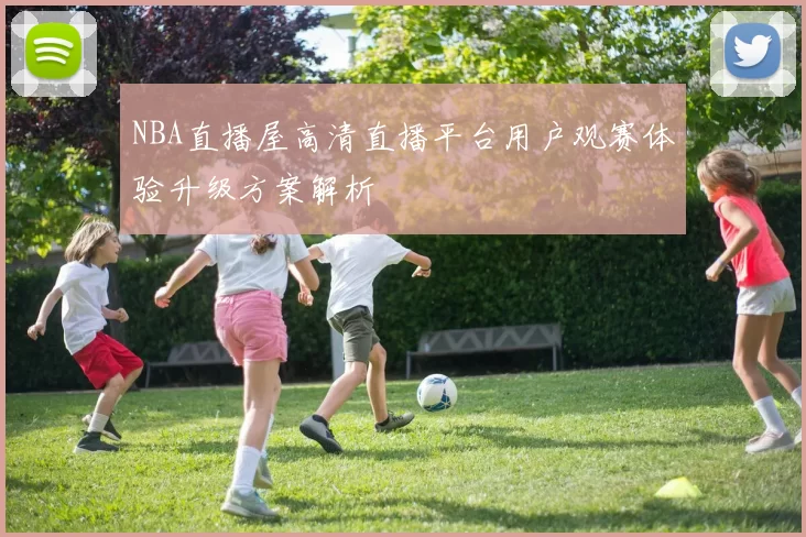 NBA直播屋高清直播平台用户观赛体验升级方案解析