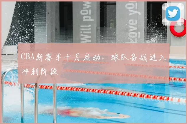 CBA新赛季十月启动,球队备战进入冲刺阶段