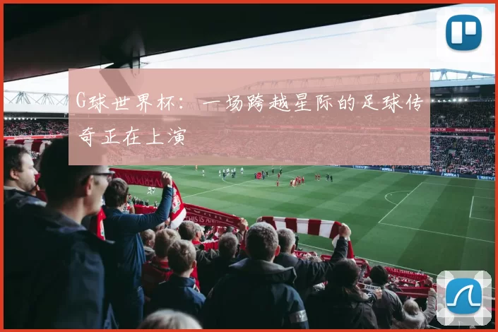 G球世界杯:一场跨越星际的足球传奇正在上演