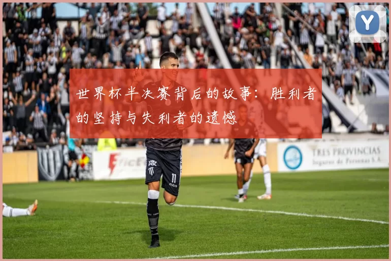 世界杯半决赛背后的故事:胜利者的坚持与失利者的遗憾