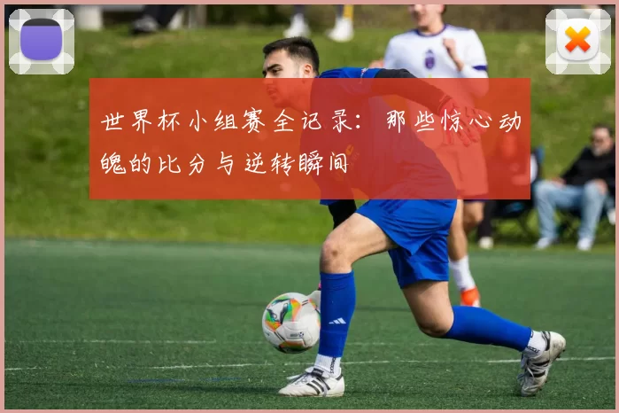 世界杯小组赛全记录：那些惊心动魄的比分与逆转瞬间