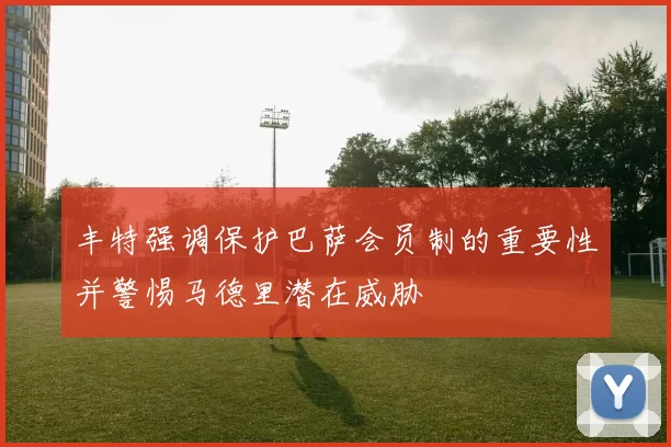 丰特强调保护巴萨会员制的重要性并警惕马德里潜在威胁