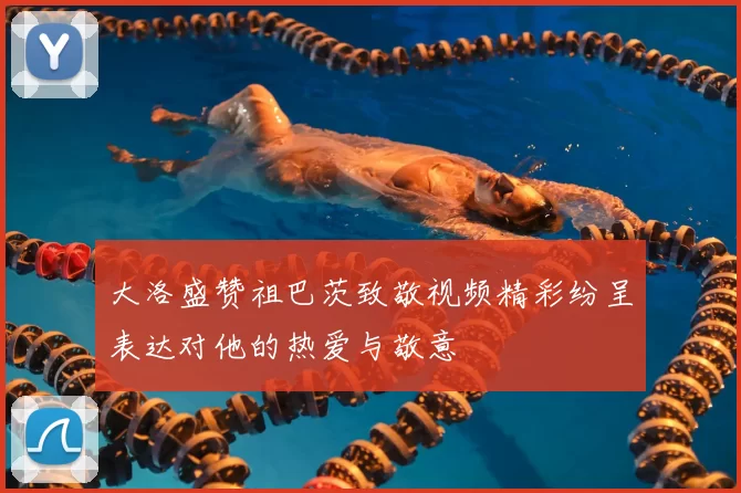 大洛盛赞祖巴茨致敬视频精彩纷呈表达对他的热爱与敬意