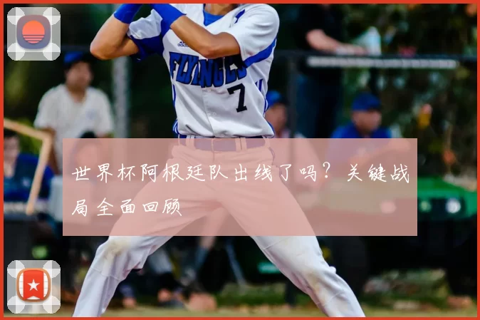 世界杯阿根廷队出线了吗？关键战局全面回顾