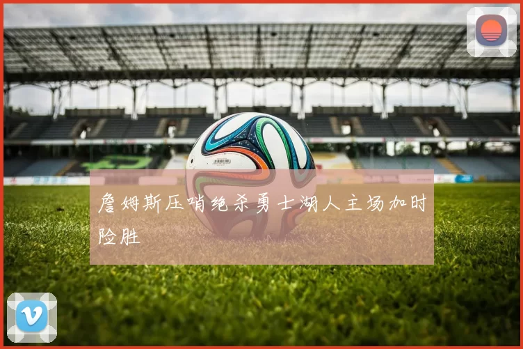 詹姆斯压哨绝杀勇士湖人主场加时险胜