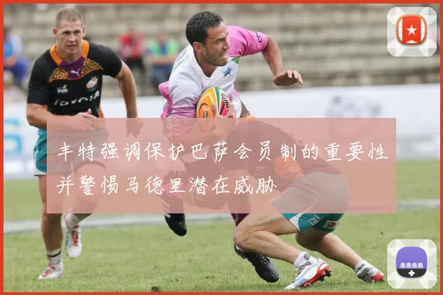 丰特强调保护巴萨会员制的重要性并警惕马德里潜在威胁