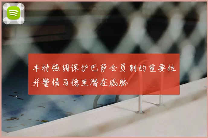 丰特强调保护巴萨会员制的重要性并警惕马德里潜在威胁