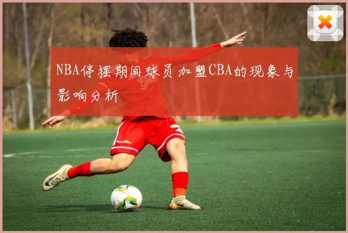 NBA停摆期间球员加盟CBA的现象与影响分析