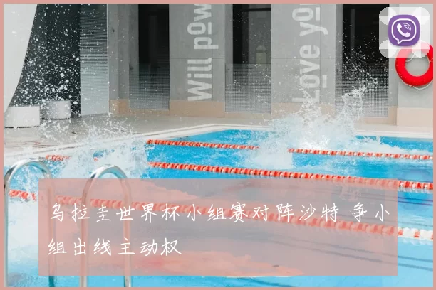 乌拉圭世界杯小组赛对阵沙特 争小组出线主动权