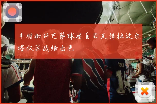 丰特批评巴萨球迷盲目支持拉波尔塔仅因战绩出色