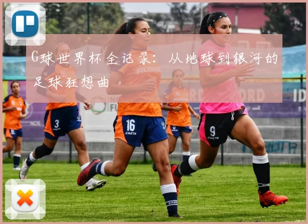 G球世界杯全记录:从地球到银河的足球狂想曲
