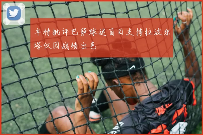 丰特批评巴萨球迷盲目支持拉波尔塔仅因战绩出色