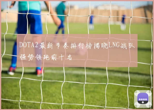 DOTA2最新节奏排行榜揭晓LNG战队强势领跑前十名