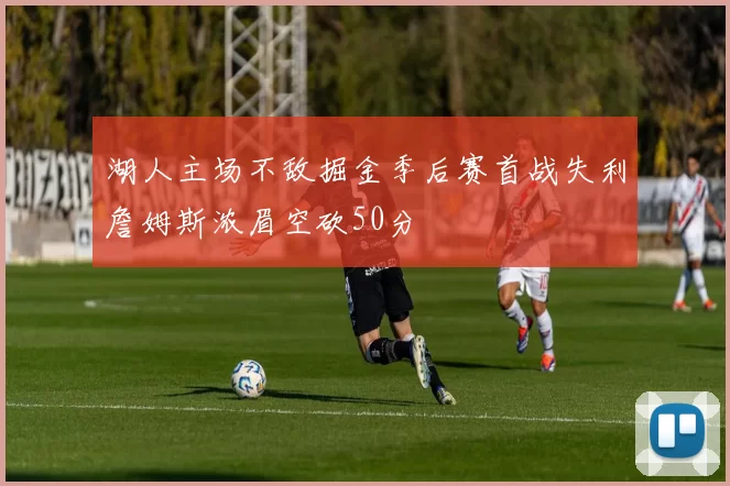 湖人主场不敌掘金季后赛首战失利詹姆斯浓眉空砍50分