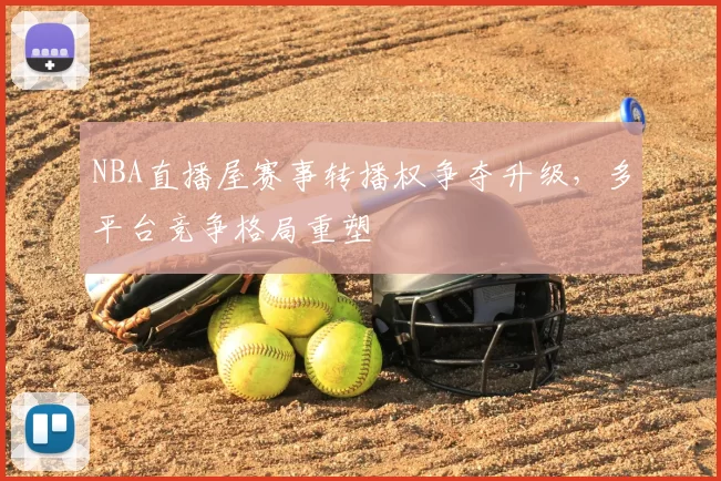 NBA直播屋赛事转播权争夺升级,多平台竞争格局重塑