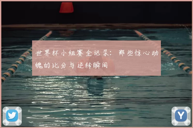 世界杯小组赛全记录：那些惊心动魄的比分与逆转瞬间