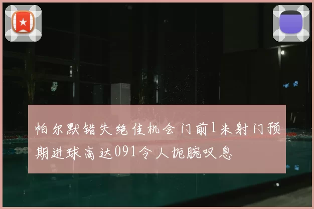 帕尔默错失绝佳机会门前1米射门预期进球高达091令人扼腕叹息