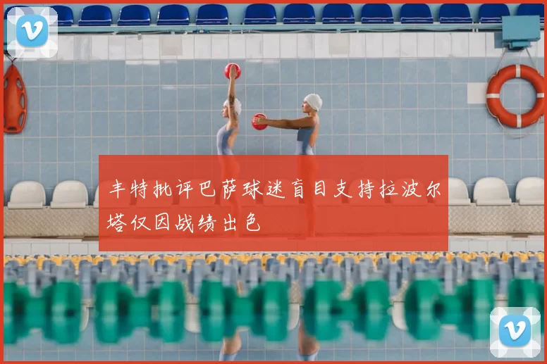 丰特批评巴萨球迷盲目支持拉波尔塔仅因战绩出色