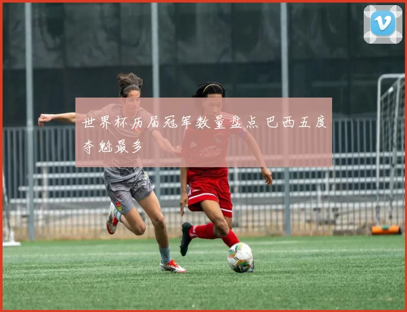 世界杯历届冠军数量盘点 巴西五度夺魁最多
