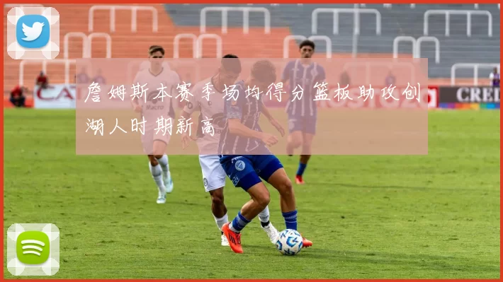 詹姆斯本赛季场均得分篮板助攻创湖人时期新高