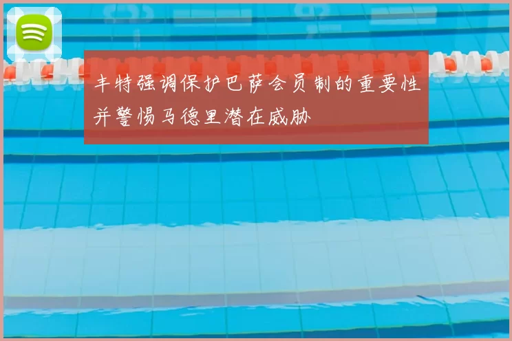 丰特强调保护巴萨会员制的重要性并警惕马德里潜在威胁