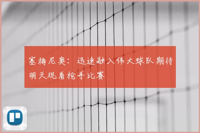 塞梅尼奥:迅速融入伟大球队期待明天观看枪手比赛
