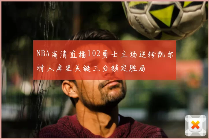 NBA高清直播102勇士主场逆转凯尔特人库里关键三分锁定胜局