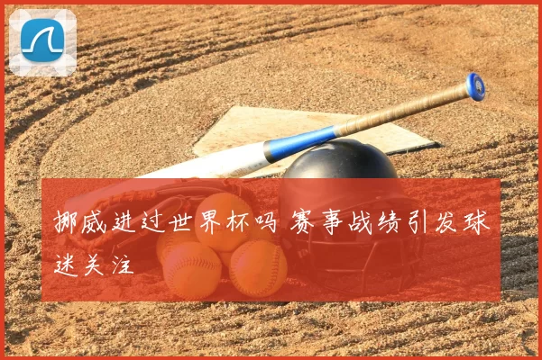 挪威进过世界杯吗 赛事战绩引发球迷关注