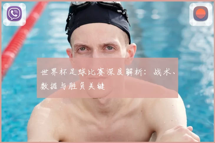世界杯足球比赛深度解析：战术、数据与胜负关键