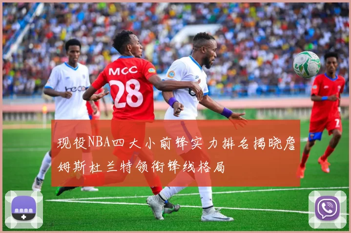 现役NBA四大小前锋实力排名揭晓詹姆斯杜兰特领衔锋线格局