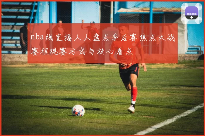 nba线直播人人盘点季后赛焦点大战赛程观赛方式与核心看点