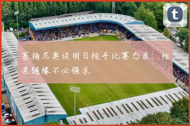塞梅尼奥谈明日枪手比赛态度：结果随缘不必强求