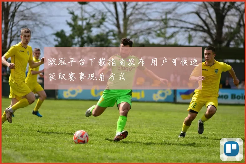 欧冠平台下载指南发布 用户可快速获取赛事观看方式