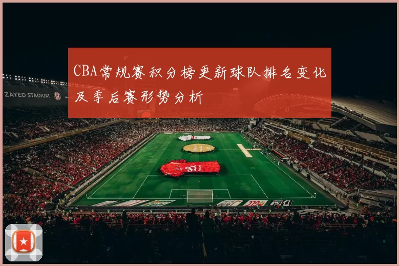 CBA常规赛积分榜更新球队排名变化及季后赛形势分析