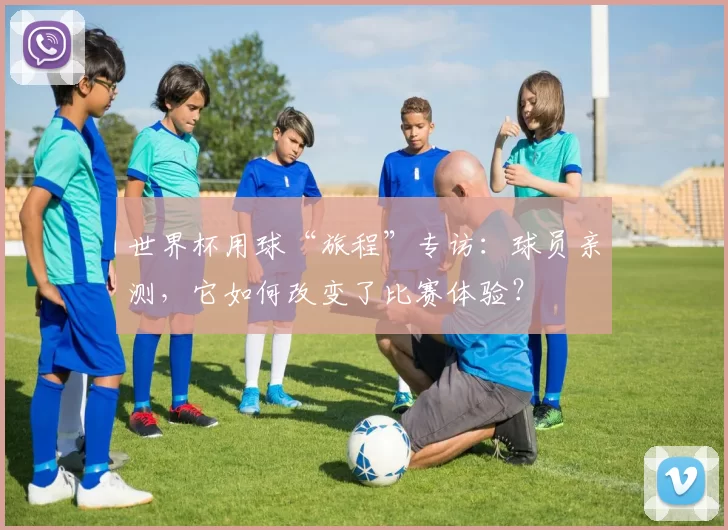 世界杯用球“旅程”专访:球员亲测,它如何改变了比赛体验?